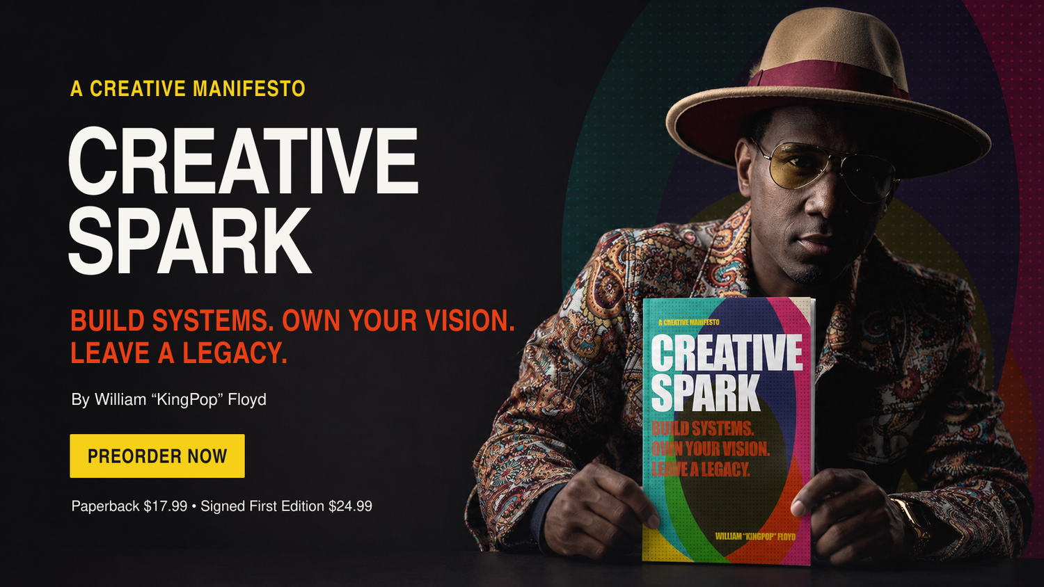 CREATIVE SPARK
A Creative Manifesto by William “KingPop” Floyd

Build systems. Own your vision. Leave a legacy.

Creativity was my path to freedom of thought. Now I’m sharing the blueprint.

[PREORDER THE BOOK]